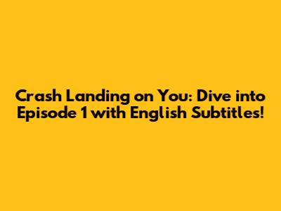 Crash Landing on You: Dive into Episode 1 with English Subtitles!