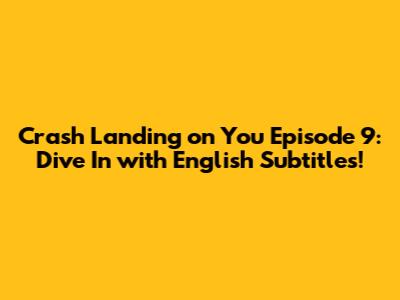 Crash Landing on You Episode 9: Dive In with English Subtitles!