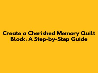 Create a Cherished Memory Quilt Block: A Step-by-Step Guide