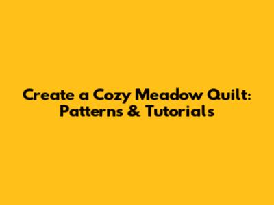Create a Cozy Meadow Quilt: Patterns & Tutorials