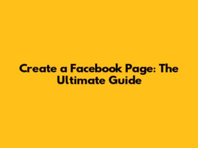 Create a Facebook Page: The Ultimate Guide