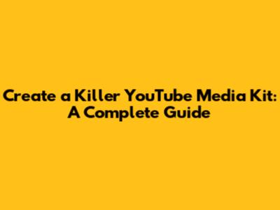 Create a Killer YouTube Media Kit: A Complete Guide