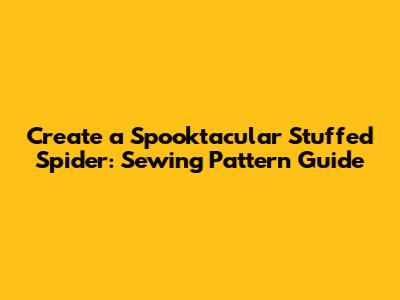 Create a Spooktacular Stuffed Spider: Sewing Pattern Guide