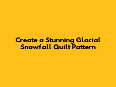 Create a Stunning Glacial Snowfall Quilt Pattern