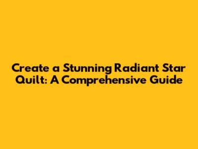 Create a Stunning Radiant Star Quilt: A Comprehensive Guide