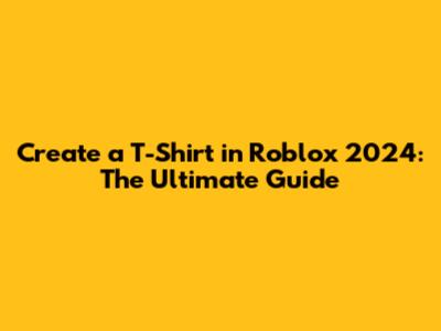 Create a T-Shirt in Roblox 2024: The Ultimate Guide
