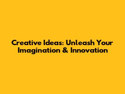 Creative Ideas: Unleash Your Imagination & Innovation
