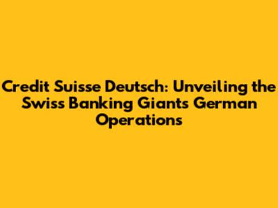 Credit Suisse Deutsch: Unveiling the Swiss Banking Giant's German Operations