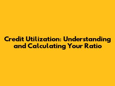 Credit Utilization: Understanding and Calculating Your Ratio
