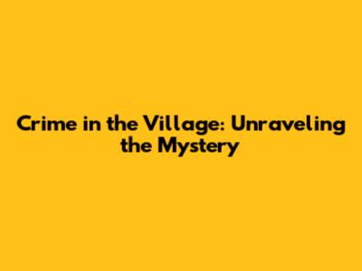 Crime in the Village: Unraveling the Mystery