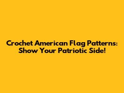 Crochet American Flag Patterns: Show Your Patriotic Side!