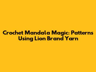 Crochet Mandala Magic: Patterns Using Lion Brand Yarn