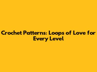 Crochet Patterns: Loops of Love for Every Level