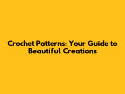 Crochet Patterns: Your Guide to Beautiful Creations