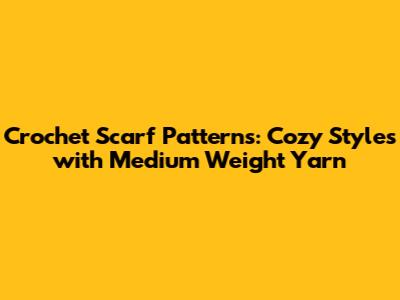 Crochet Scarf Patterns: Cozy Styles with Medium Weight Yarn