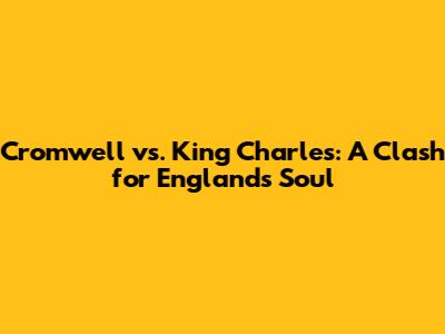 Cromwell vs. King Charles: A Clash for England's Soul