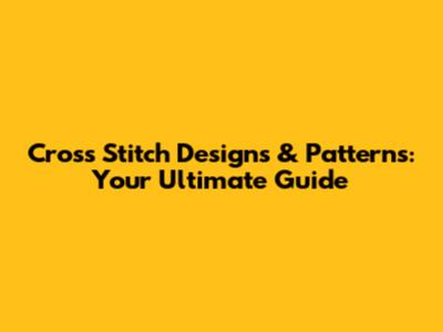 Cross Stitch Designs & Patterns: Your Ultimate Guide