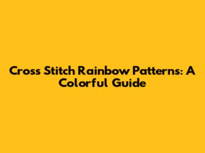 Cross Stitch Rainbow Patterns: A Colorful Guide