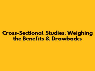 Cross-Sectional Studies: Weighing the Benefits & Drawbacks