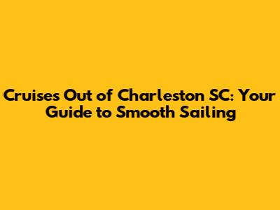 Cruises Out of Charleston SC: Your Guide to Smooth Sailing
