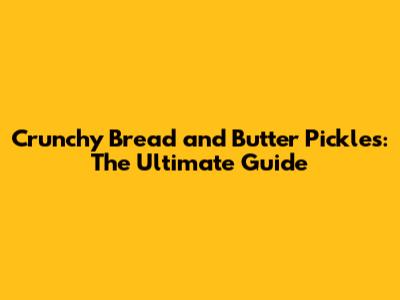Crunchy Bread and Butter Pickles: The Ultimate Guide