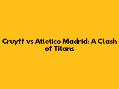 Cruyff vs Atletico Madrid: A Clash of Titans