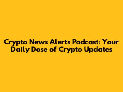Crypto News Alerts Podcast: Your Daily Dose of Crypto Updates