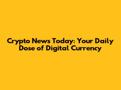 Crypto News Today: Your Daily Dose of Digital Currency