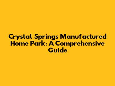 Crystal Springs Manufactured Home Park: A Comprehensive Guide