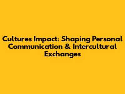 Culture's Impact: Shaping Personal Communication & Intercultural Exchanges