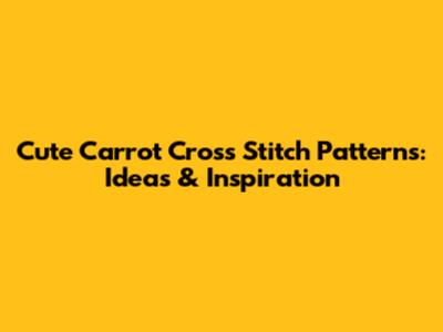 Cute Carrot Cross Stitch Patterns: Ideas & Inspiration