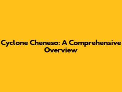 Cyclone Cheneso: A Comprehensive Overview