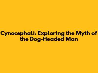 Cynocephali: Exploring the Myth of the Dog-Headed Man