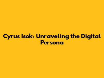 Cyrus Isok: Unraveling the Digital Persona