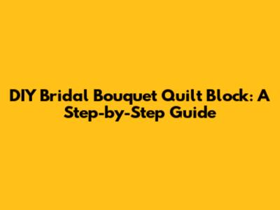 DIY Bridal Bouquet Quilt Block: A Step-by-Step Guide