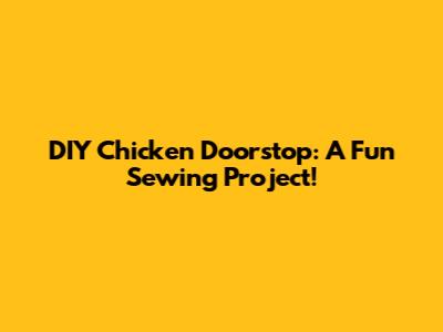 DIY Chicken Doorstop: A Fun Sewing Project!