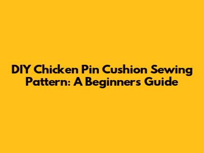 DIY Chicken Pin Cushion Sewing Pattern: A Beginner's Guide