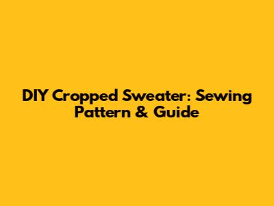 DIY Cropped Sweater: Sewing Pattern & Guide