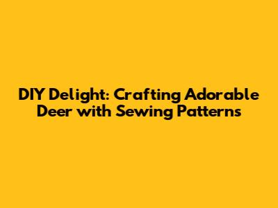 DIY Delight: Crafting Adorable Deer with Sewing Patterns