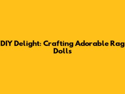 DIY Delight: Crafting Adorable Rag Dolls
