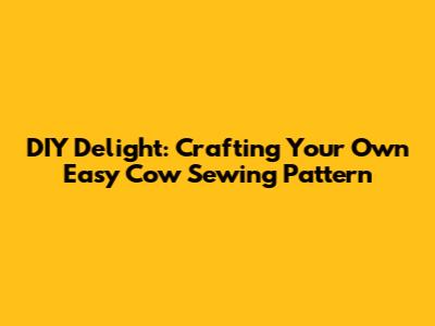 DIY Delight: Crafting Your Own Easy Cow Sewing Pattern