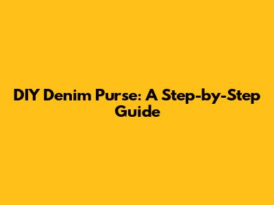 DIY Denim Purse: A Step-by-Step Guide