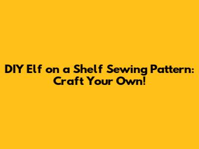 DIY Elf on a Shelf Sewing Pattern: Craft Your Own!