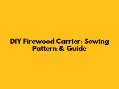 DIY Firewood Carrier: Sewing Pattern & Guide