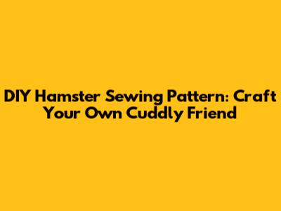DIY Hamster Sewing Pattern: Craft Your Own Cuddly Friend