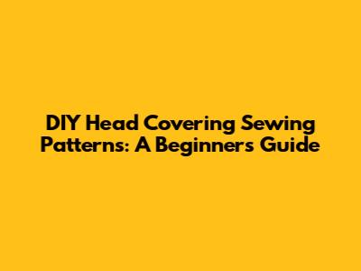 DIY Head Covering Sewing Patterns: A Beginner's Guide