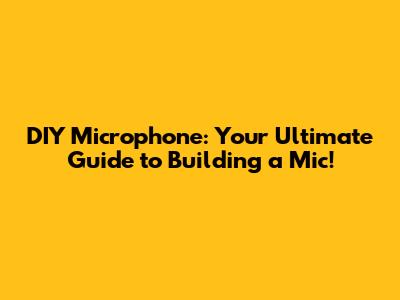DIY Microphone: Your Ultimate Guide to Building a Mic!
