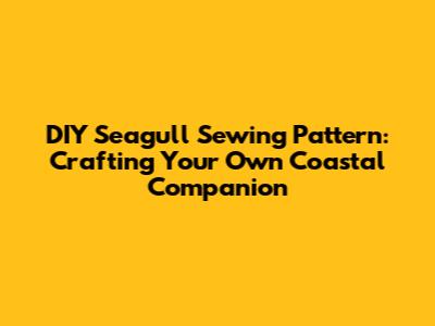 DIY Seagull Sewing Pattern: Crafting Your Own Coastal Companion