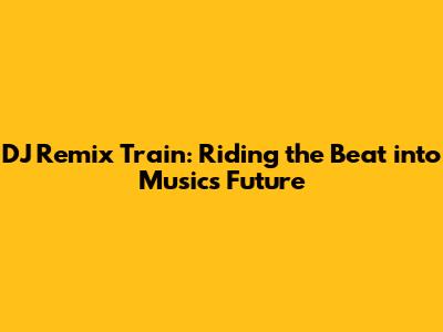 DJ Remix Train: Riding the Beat into Music's Future