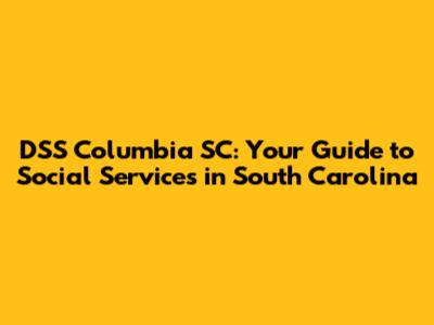 DSS Columbia SC: Your Guide to Social Services in South Carolina